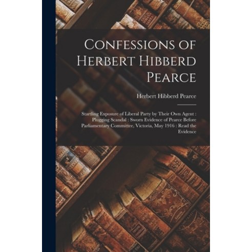 (영문도서) Confessions of Herbert Hibberd Pearce [microform]: Startling Exposure of Liberal Party by The... Paperback, Legare Street Press, English, 9781013705588
