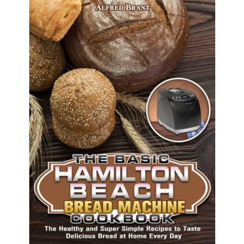 The Basic Hamilton Beach Bread Machine Cookbook: The Healthy and Super Simple Recipes to Taste Delic... Hardcover, Alfred Brant, English, 9781649849656