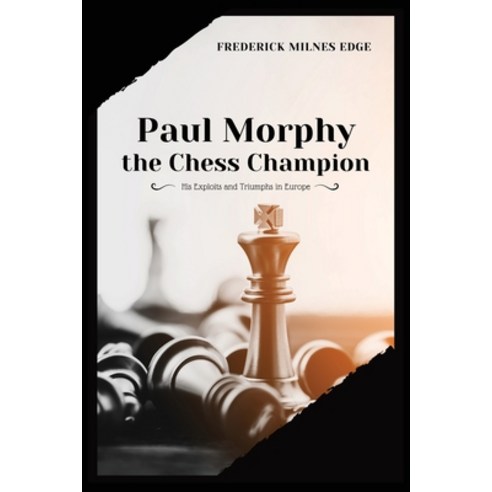 Paul Morphy the Chess Champion: His Exploits and Triumphs in Europe ...