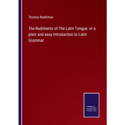 (영문도서) The Rudiments of The Latin Tongue: or a plain and easy Introduction to Latin Grammar Paperback, Salzwasser-Verlag Gmbh, English, 9783752524420
