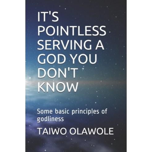 It''s Pointless Serving a God You Don''t Know: Some basic principles of godliness Paperback, Independently Published