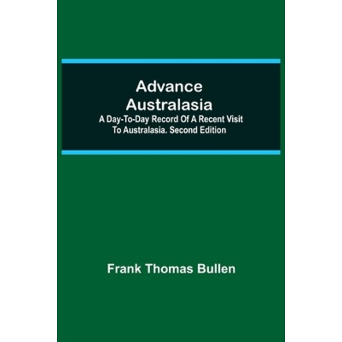(영문도서) Advance Australasia: A Day-to-Day Record of a Recent Visit to Australasia. Second Edition. Paperback, Alpha Edition, English, 9789354599927