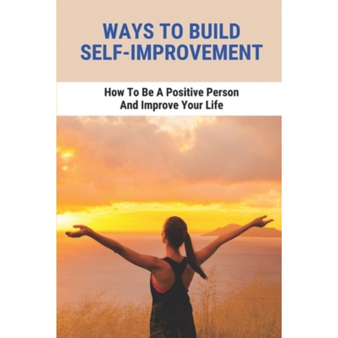 (영문도서) Ways To Build Self-Improvement: How To Be A Positive Person And Improve Your Life: Importance... Paperback, Independently Published, English, 9798520395096