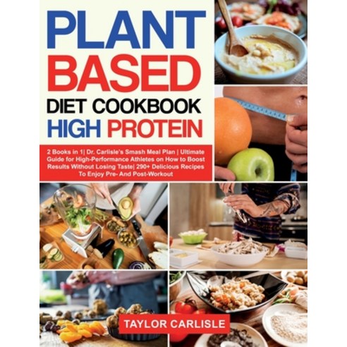 Plant Based Diet Cookbook High Protein: 2 Books in 1- Dr. Carlisle''s Smash Meal Plan - Ultimate Guid... Paperback, Taylor Carlisle, English, 9781802663020