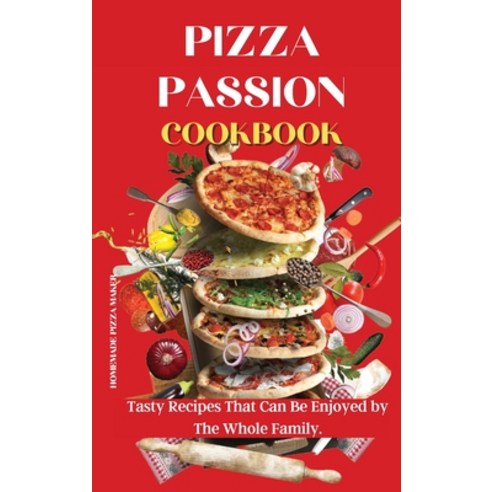 Pizza Passion Cookbook: Tasty Recipes That Can Be Enjoyed by The Whole Family. Hardcover, Homemade Pizza Maker, English, 9781802238730