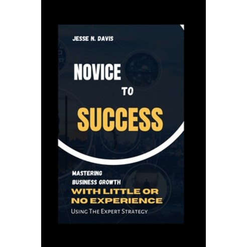 (영문도서) Novice to Success: Mastering Business Growth with little or Experience Using Expert Strategy. Paperback, Independently Published, English, 9798851407079