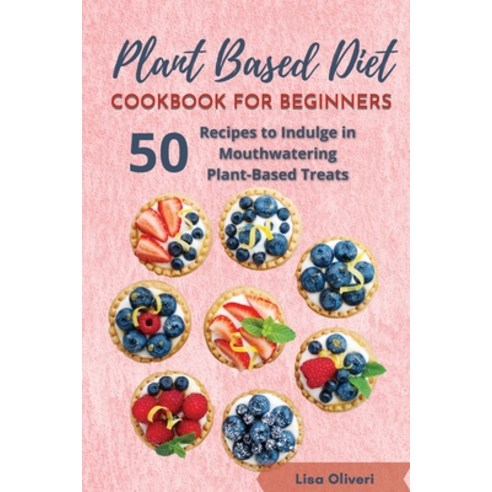 Plant Based Diet Cookbook for Beginners: 50 Recipes to Indulge in Mouthwatering Plant-Based Treats Paperback, Lisa Oliveri, English, 9781802239126