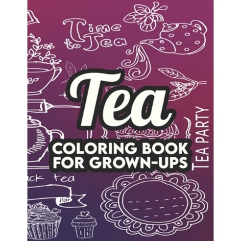Tea Coloring Book For Grown-Ups: A Collection Of Tea Inspired Illustrations To Color Coloring Sheet... Paperback, Independently Published, English, 9798696904603