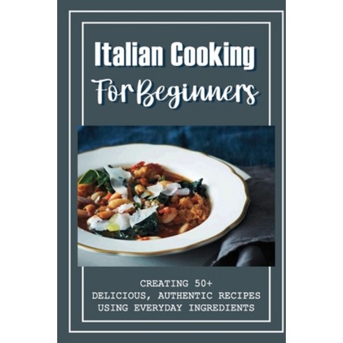 (영문도서) Italian Cooking For Beginners: Creating 50+ Delicious Authentic Recipes Using Everyday Ingre... Paperback, Independently Published, English, 9798528292984