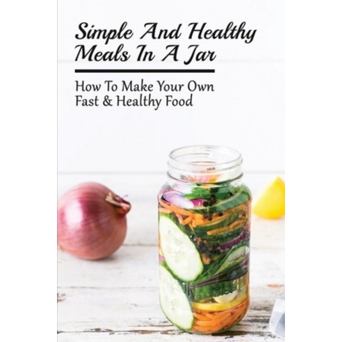 (영문도서) Simple And Healthy Meals In A Jar: How To Make Your Own Fast & Healthy Food: Best Mason Jars ... Paperback, Independently Published, English, 9798528132402