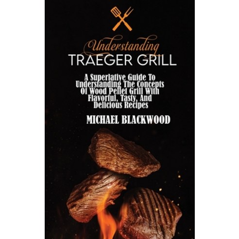 Understanding Traeger Grill: A Superlative Guide To Understanding The Concepts Of Wood Pellet Grill ... Hardcover, Michael Blackwood, English, 9781801410120