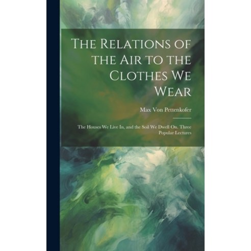 (영문도서) The Relations of the Air to the Clothes We Wear: The Houses We Live In and the Soil We Dwell... Hardcover, Legare Street Press, English, 9781020651694