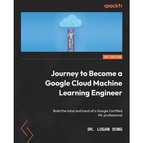 (영문도서) Journey to Become a Google Cloud Machine Learning Engineer: Build the mind and hand of a Goog... Paperback, Packt Publishing, English, 9781803233727