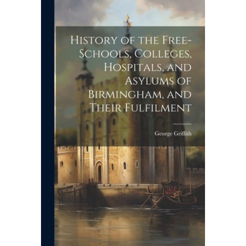 (영문도서) History of the Free-Schools Colleges Hospitals and Asylums of Birmingham and Their Fulfil... Paperback, Legare Street Press, English, 9781022465589