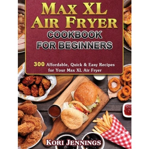 Max XL Air Fryer Cookbook for Beginners: 300 Affordable Quick & Easy Recipes for Your Max XL Air Fryer Hardcover, Kori Jennings, English, 9781801245296