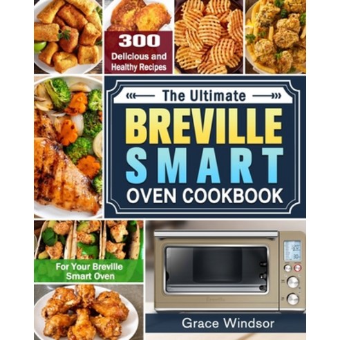 The Complete Breville Smart Oven Cookbook: 300 Delicious and Healthy Recipes for Your Breville Smart... Paperback, Grace Windsor