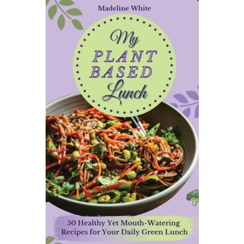 My Plant-Based Lunch: 50 Healthy Yet Mouth-Watering Recipes for Your Daily Green Lunch Hardcover, Madeline White, English, 9781801902380