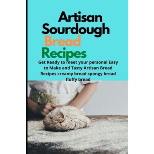 Artisan Sourdough Bread Recipes: Get Ready to meet your personal Easy to Make and Tasty Artisan Brea... Paperback, Independently Published