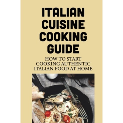 (영문도서) Italian Cuisine Cooking Guide: How To Start Cooking Authentic Italian Food At Home: Steps To ... Paperback, Independently Published, English, 9798530307881