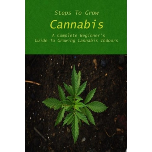 Steps To Grow Cannabis: A Complete Beginner''s Guide To Growing Cannabis Indoors: Step-by-Step Instru... Paperback, Independently Published, English, 9798726261539