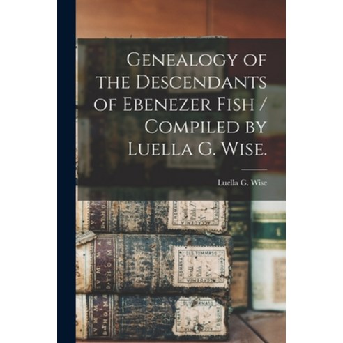 (영문도서) Genealogy of the Descendants of Ebenezer Fish / Compiled by Luella G. Wise. Paperback, Hassell Street Press, English, 9781013485572