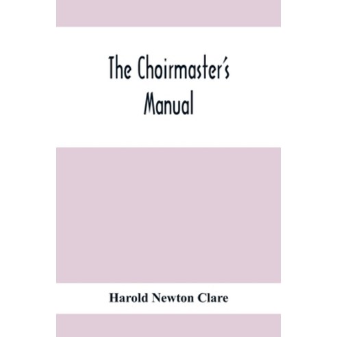 The Choirmaster''S Manual: A Guide For Busy And Amateur Choirmasters Especially For The Development O... Paperback, Alpha Edition, English, 9789354412158