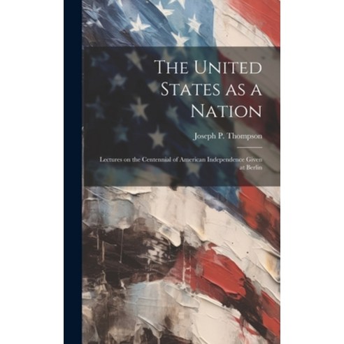 (영문도서) The United States as a Nation: Lectures on the Centennial of American Independence Given at B... Hardcover, Legare Street Press, English, 9781019851609
