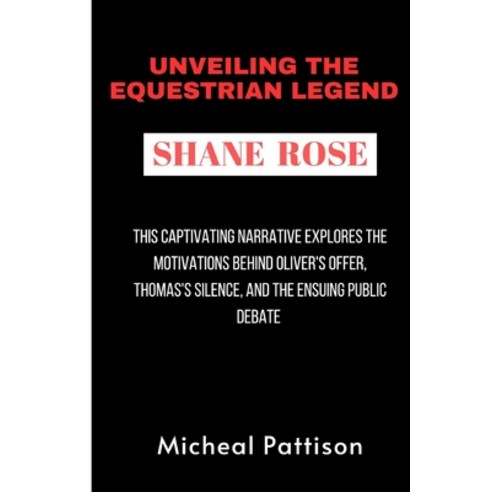 (영문도서) Unveiling The Equestrian Legend: SHANE ROSE: A three-time Olympic medalist''s journey through ... Paperback, Independently Published, English, 9798880250295