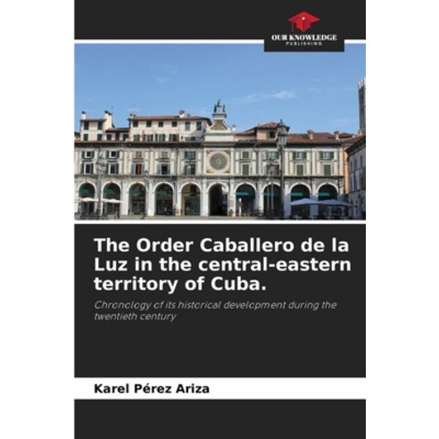 (영문도서) The Order Caballero de la Luz in the central-eastern territory of Cuba. Paperback, Our Knowledge Publishing, English, 9786206669135