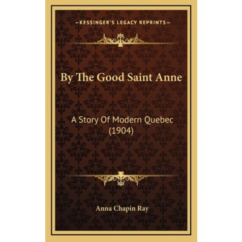 By The Good Saint Anne: A Story Of Modern Quebec (1904) Hardcover, Kessinger Publishing