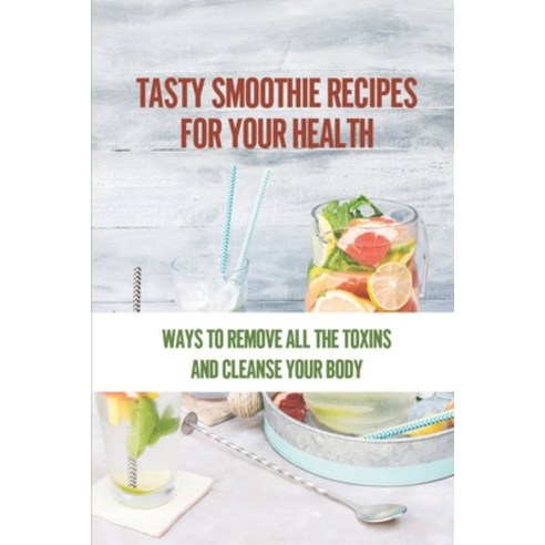 (영문도서) Tasty Smoothie Recipes For Your Health: Ways To Remove All The Toxins And Cleanse Your Body: ... Paperback, Independently Published, English, 9798536475249