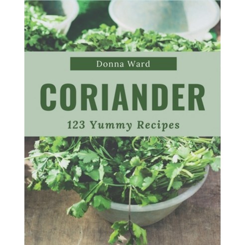 123 Yummy Coriander Recipes: A Must-have Yummy Coriander Cookbook for Everyone Paperback, Independently Published