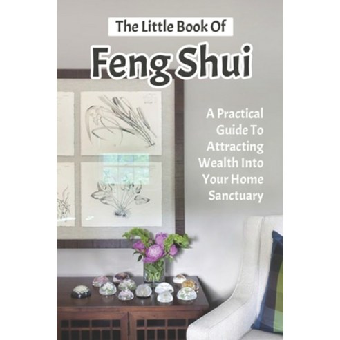 The Little Book Of Feng Shui: A Practical Guide to Attracting Wealth Into Your Home Sanctuary: The E... Paperback, Independently Published, English, 9798716560710