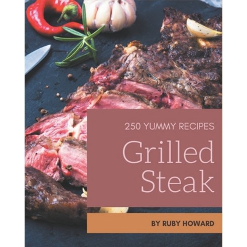250 Yummy Grilled Steak Recipes: Yummy Grilled Steak Cookbook - All The Best Recipes You Need are Here! Paperback, Independently Published