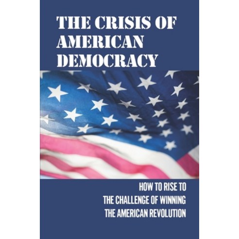 (영문도서) The Crisis Of American Democracy: How To Rise To The Challenge Of Winning The American Revolu... Paperback, Independently Published, English, 9798532440203