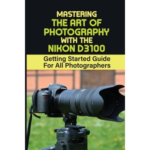 (영문도서) Mastering The Art Of Photography With The Nikon D3100: Getting Started Guide For All Photogra... Paperback, Independently Published, English, 9798463450999