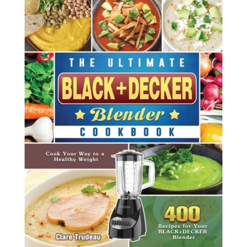 The Ultimate BLACK+DECKER Blender Cookbook: Cook Your Way to a Healthy Weight with 400 Recipes for Y... Paperback, Clare Trudeau, English, 9781801660624