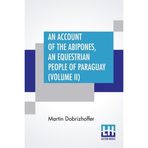 An Account Of The Abipones An Equestrian People Of Paraguay (Volume II): From The Latin Of Martin D... Paperback, Lector House, English, 9789389659580