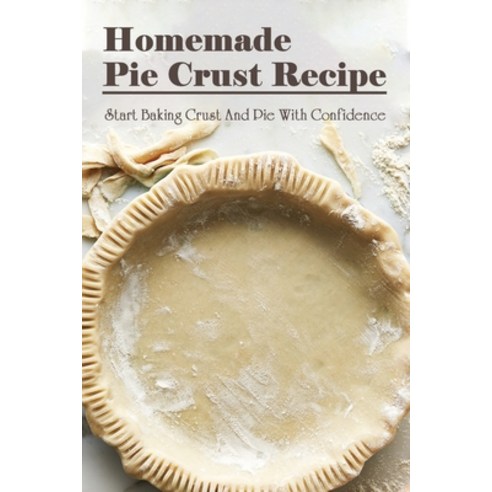 (영문도서) Homemade Pie Crust Recipe: Start Baking Pie Crust & Pies With Confidence: Quick Pie & Crust R... Paperback, Independently Published, English, 9798519633895
