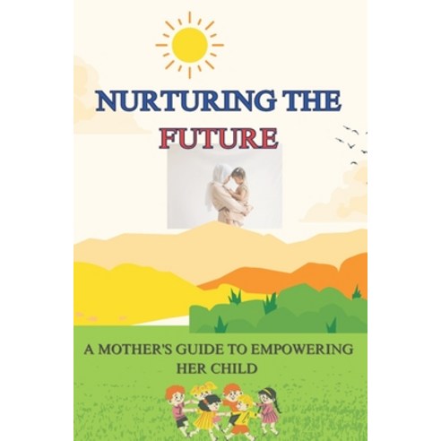 (영문도서) Nurturing the Future: A Mother''s Guide to Empowering Her Child Paperback, Independently Published, English, 9798325360312