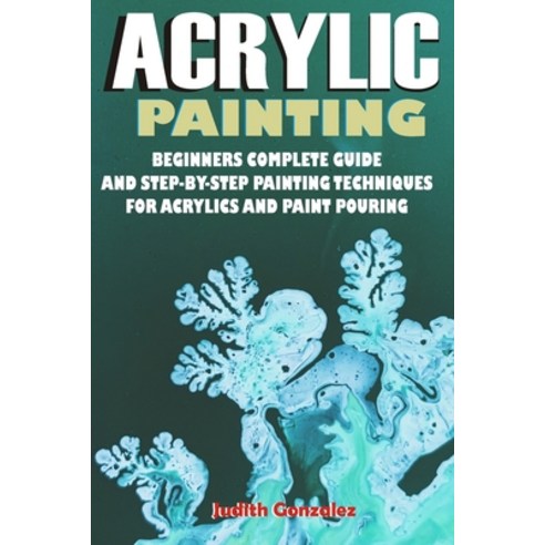 (영문도서) Acrylic Painting: Beginners Complete Guide and step-by-step Painting Techniques for Acrylics ... Paperback, Independently Published, English, 9798517918710