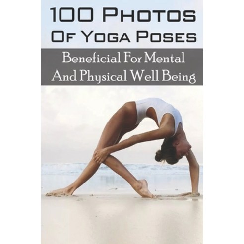 100 Photos Of Yoga Poses: Beneficial For Mental And Physical Well Being: Yoga Poses For Weight Loss Paperback, Independently Published, English, 9798705931767