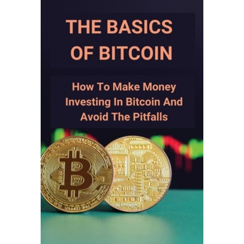 The Basics Of Bitcoin: How To Make Money Investing In Bitcoin And Avoid ...
