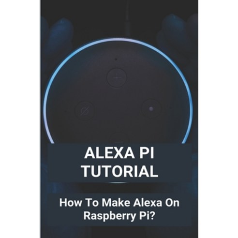 (영문도서) Alexa Pi Tutorial: How To Make Alexa On Raspberry Pi?: Diy Echo Show Raspberry Pi Paperback, Independently Published, English, 9798722183996