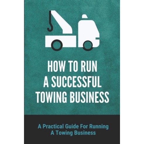 (영문도서) How To Run A Successful Towing Business: A Practical Guide For Running A Towing Business: Tra... Paperback, Independently Published