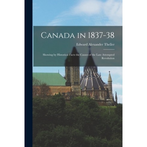 (영문도서) Canada in 1837-38: Showing by Historical Facts the Causes of the Late Attempted Revolution Paperback, Legare Street Press, English, 9781018259529
