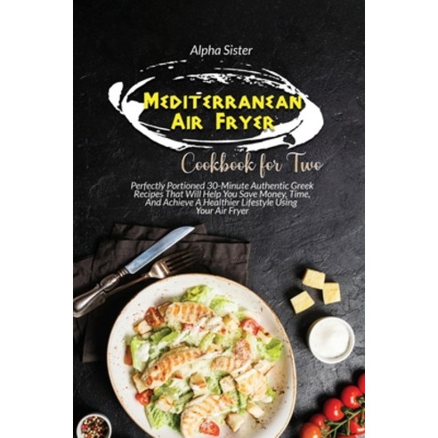 Mediterranean Air Fryer Cookbook For Two: Perfectly Portioned 30-Minute Authentic Greek Recipes That... Paperback, Alpha Sister, English, 9781802854305