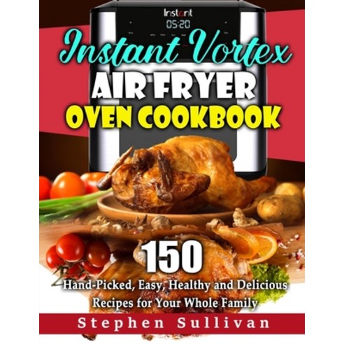 Instant Vortex Air Fryer Oven Cookbook: 150 Hand-Picked Easy Healthy and Delicious Recipes for You... Paperback, Independently Published