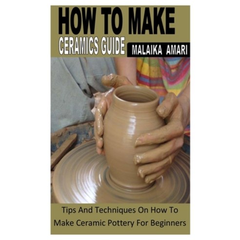 (영문도서) How to Make Ceramics Guide: Tips And Techniques On How To Make Ceramic Pottery For Beginners Paperback, Independently Published, English, 9798844471308