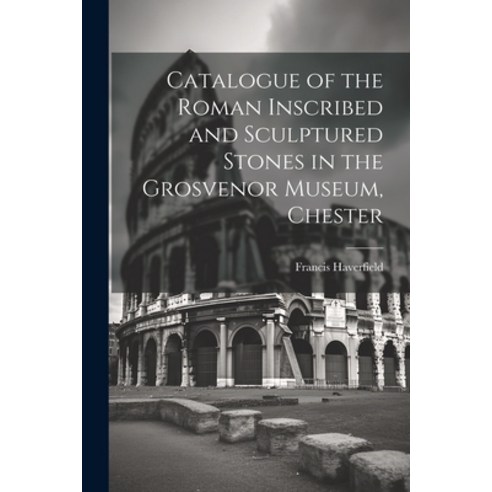 (영문도서) Catalogue of the Roman Inscribed and Sculptured Stones in the Grosvenor Museum Chester Paperback, Legare Street Press, English, 9781022676015